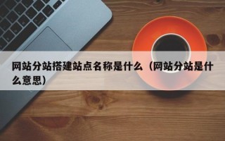 云南网站分站搭建站点名称是什么（网站分站是什么意思）