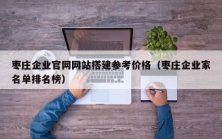 云南枣庄企业官网网站搭建参考价格（枣庄企业家名单排名榜）