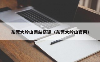 云南东莞大岭山网站搭建（东莞大岭山官网）