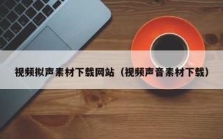 云南视频拟声素材下载网站（视频声音素材下载）
