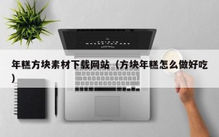云南年糕方块素材下载网站（方块年糕怎么做好吃）