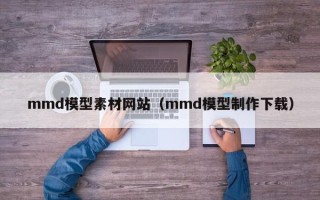 云南mmd模型素材网站（mmd模型制作下载）