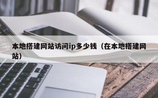 云南本地搭建网站访问ip多少钱（在本地搭建网站）