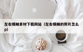 云南左右模糊素材下载网站（左右模糊的照片怎么p）