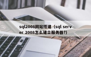 云南sql2008网站搭建（sql server 2008怎么建立服务器?）
