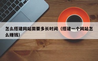 云南怎么搭建网站需要多长时间（搭建一个网站怎么赚钱）
