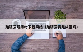 云南踏破云烟素材下载网站（踏破云霄是成语吗）