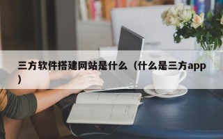 云南三方软件搭建网站是什么（什么是三方app）