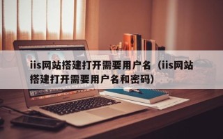 云南iis网站搭建打开需要用户名（iis网站搭建打开需要用户名和密码）