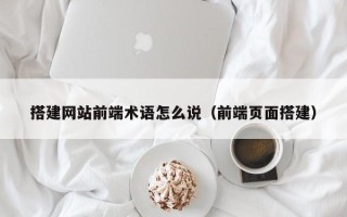 云南搭建网站前端术语怎么说（前端页面搭建）