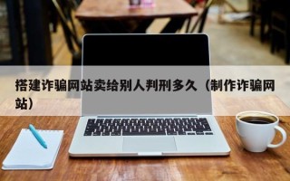 云南搭建诈骗网站卖给别人判刑多久（制作诈骗网站）