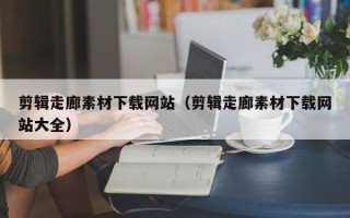 云南剪辑走廊素材下载网站（剪辑走廊素材下载网站大全）
