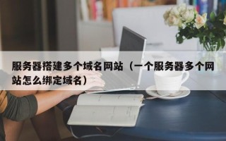 云南服务器搭建多个域名网站（一个服务器多个网站怎么绑定域名）
