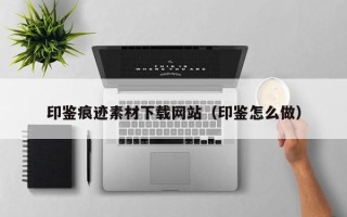 云南印鉴痕迹素材下载网站（印鉴怎么做）