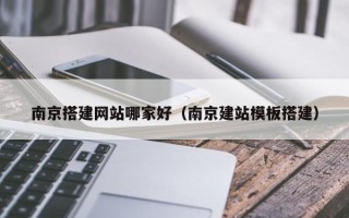 云南南京搭建网站哪家好（南京建站模板搭建）