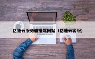 云南亿速云服务器搭建网站（亿速云客服）