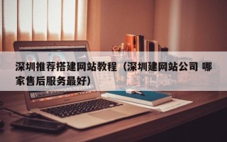 云南深圳推荐搭建网站教程（深圳建网站公司 哪家售后服务最好）