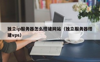云南独立ip服务器怎么搭建网站（独立服务器搭建vps）