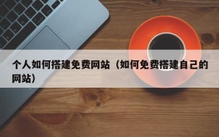 云南个人如何搭建免费网站（如何免费搭建自己的网站）