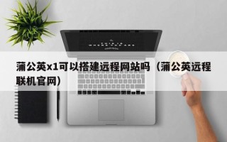 云南蒲公英x1可以搭建远程网站吗（蒲公英远程联机官网）