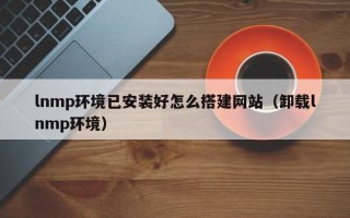 云南lnmp环境已安装好怎么搭建网站（卸载lnmp环境）