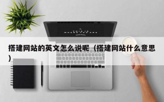 云南搭建网站的英文怎么说呢（搭建网站什么意思）