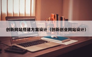云南创新网站搭建方案设计（创新创业网站设计）