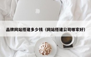 云南品牌网站搭建多少钱（网站搭建公司哪家好）